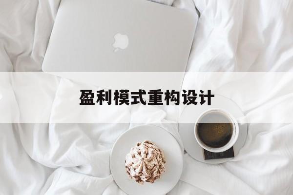 盈利模式重构设计(盈利模式重构设计方案)铜仁市