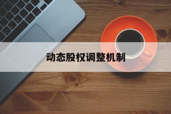 动态股权调整机制(什么是动态股权分配)铜仁市